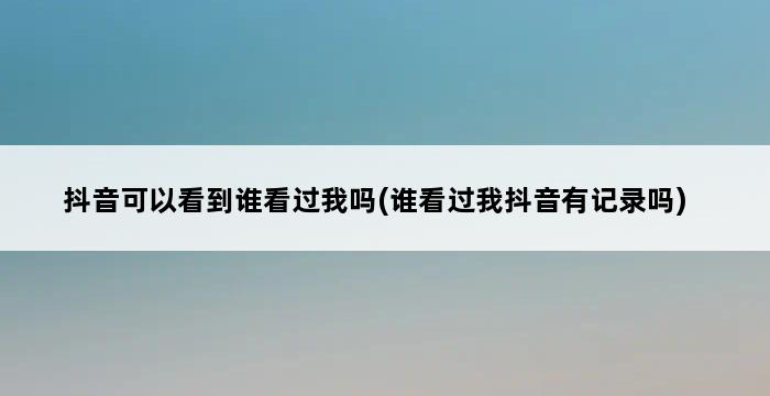 抖音可以看到谁看过我吗(谁看过我抖音有记录吗) 