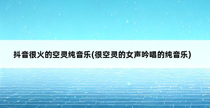 抖音很火的空灵纯音乐(很空灵的女声吟唱的纯音乐) 