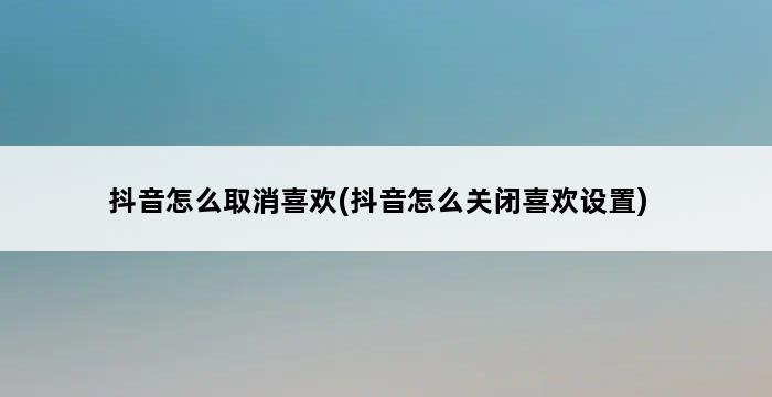 抖音怎么取消喜欢(抖音怎么关闭喜欢设置) 