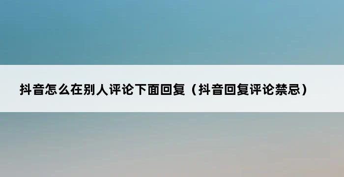 抖音怎么在别人评论下面回复（抖音回复评论禁忌） 