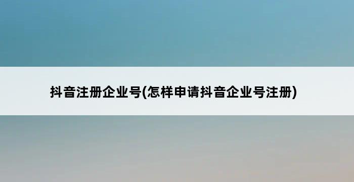 抖音注册企业号(怎样申请抖音企业号注册) 