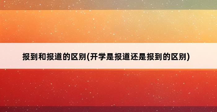 报到和报道的区别(开学是报道还是报到的区别) 