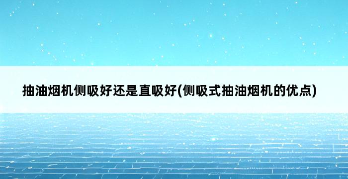 抽油烟机侧吸好还是直吸好(侧吸式抽油烟机的优点) 