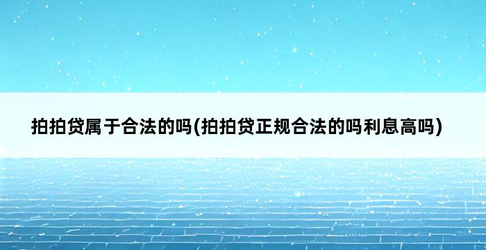 拍拍贷属于合法的吗(拍拍贷正规合法的吗利息高吗) 