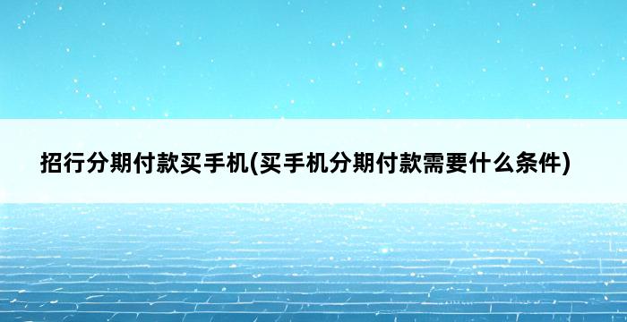 招行分期付款买手机(买手机分期付款需要什么条件) 