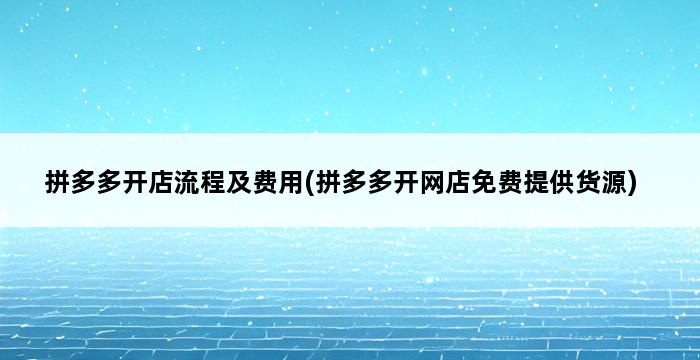 拼多多开店流程及费用(拼多多开网店免费提供货源) 