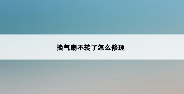 换气扇不转了怎么修理 