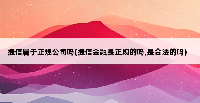 捷信属于正规公司吗(捷信金融是正规的吗,是合法的吗) 