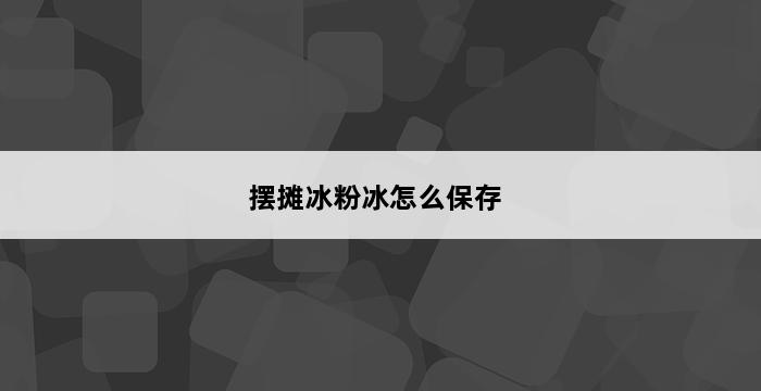 摆摊冰粉冰怎么保存 