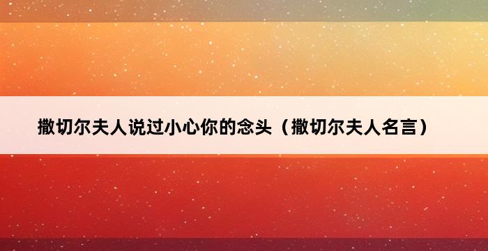 撒切尔夫人说过小心你的念头（撒切尔夫人名言） 