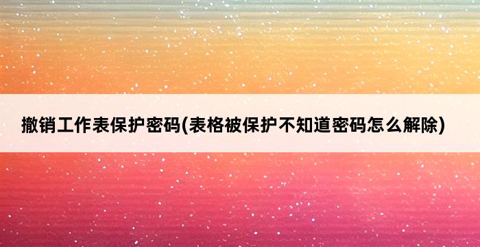 撤销工作表保护密码(表格被保护不知道密码怎么解除) 