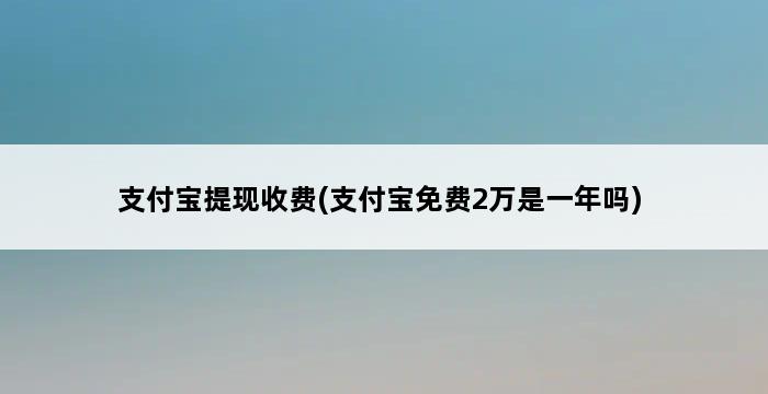 支付宝提现收费(支付宝免费2万是一年吗) 