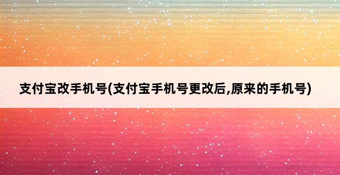 支付宝改手机号(支付宝手机号更改后,原来的手机号) 