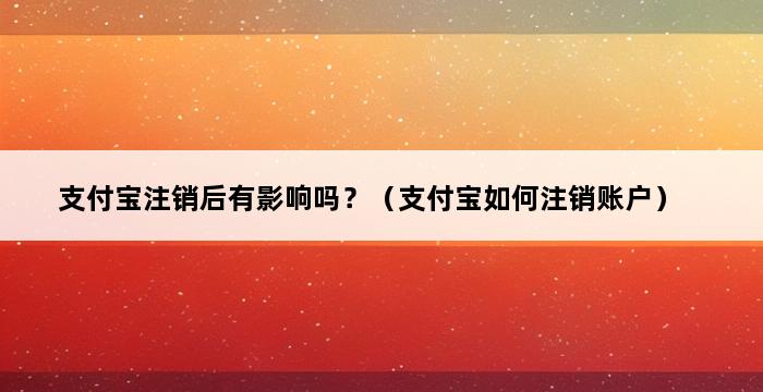 支付宝注销后有影响吗？（支付宝如何注销账户） 