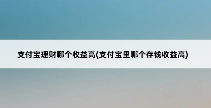 支付宝理财哪个收益高(支付宝里哪个存钱收益高) 