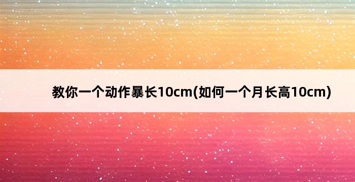 教你一个动作暴长10cm(如何一个月长高10cm) 