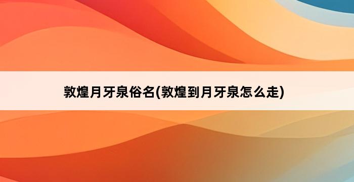 敦煌月牙泉俗名(敦煌到月牙泉怎么走) 