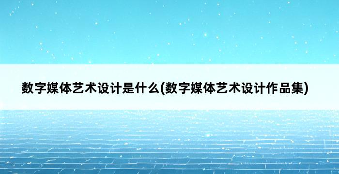 数字媒体艺术设计是什么(数字媒体艺术设计作品集) 