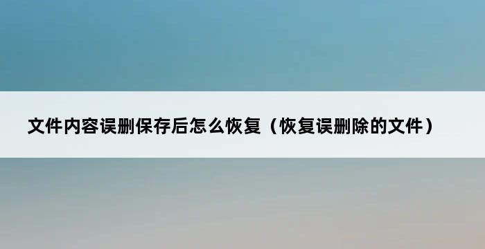 文件内容误删保存后怎么恢复（恢复误删除的文件） 