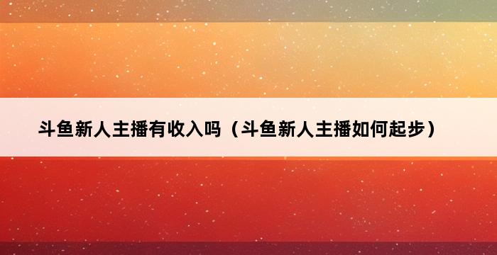 斗鱼新人主播有收入吗（斗鱼新人主播如何起步） 