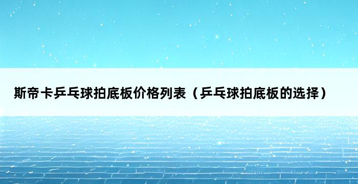 斯帝卡乒乓球拍底板价格列表（乒乓球拍底板的选择） 