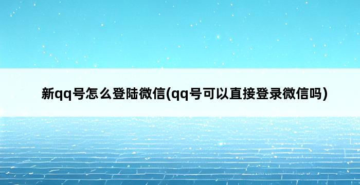 新qq号怎么登陆微信(qq号可以直接登录微信吗) 