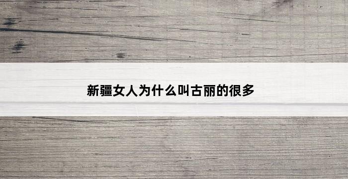 新疆女人为什么叫古丽的很多 