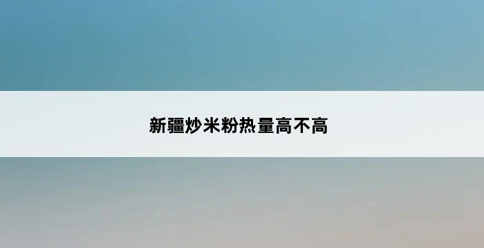 新疆炒米粉热量高不高 