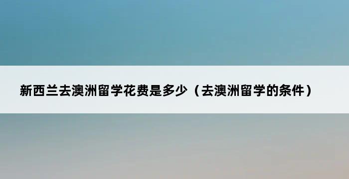 新西兰去澳洲留学花费是多少（去澳洲留学的条件） 