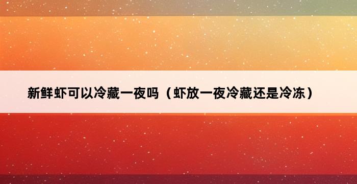 新鲜虾可以冷藏一夜吗（虾放一夜冷藏还是冷冻） 