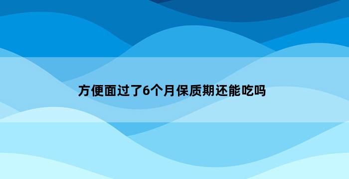 方便面过了6个月保质期还能吃吗 