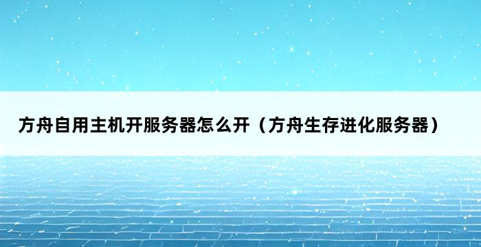 方舟自用主机开服务器怎么开（方舟生存进化服务器） 