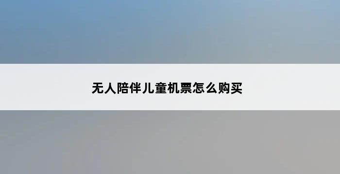 无人陪伴儿童机票怎么购买 