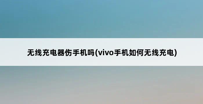 无线充电器伤手机吗(vivo手机如何无线充电) 