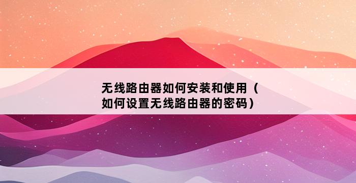 无线路由器如何安装和使用（如何设置无线路由器的密码） 