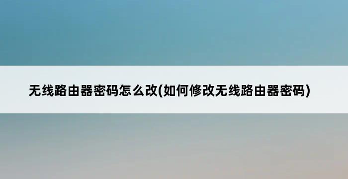 无线路由器密码怎么改(如何修改无线路由器密码) 