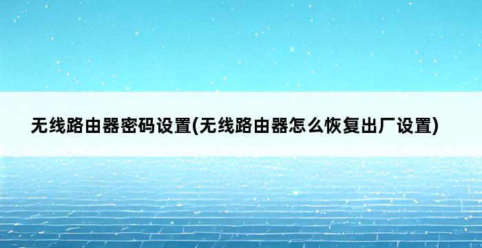 无线路由器密码设置(无线路由器怎么恢复出厂设置) 