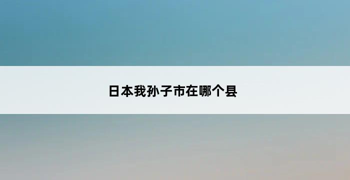 日本我孙子市在哪个县 