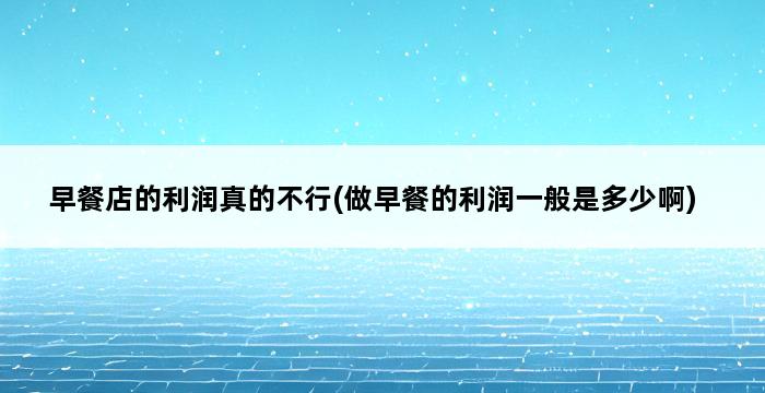 早餐店的利润真的不行(做早餐的利润一般是多少啊) 