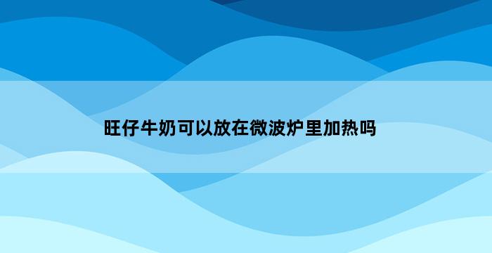 旺仔牛奶可以放在微波炉里加热吗 