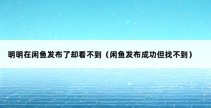 明明在闲鱼发布了却看不到（闲鱼发布成功但找不到） 