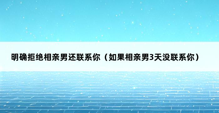 明确拒绝相亲男还联系你（如果相亲男3天没联系你） 