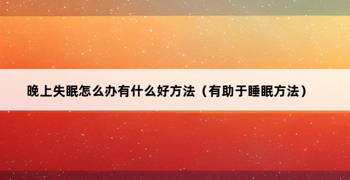 晚上失眠怎么办有什么好方法（有助于睡眠方法） 