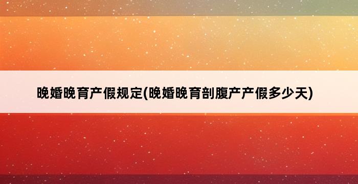 晚婚晚育产假规定(晚婚晚育剖腹产产假多少天) 