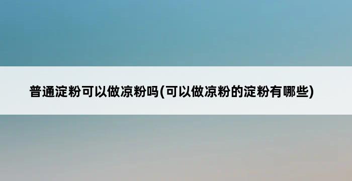 普通淀粉可以做凉粉吗(可以做凉粉的淀粉有哪些) 