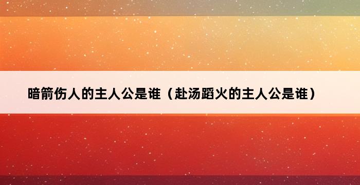 暗箭伤人的主人公是谁（赴汤蹈火的主人公是谁） 