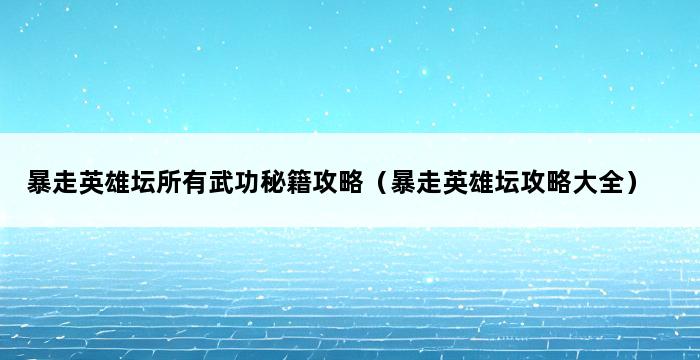 暴走英雄坛所有武功秘籍攻略（暴走英雄坛攻略大全） 