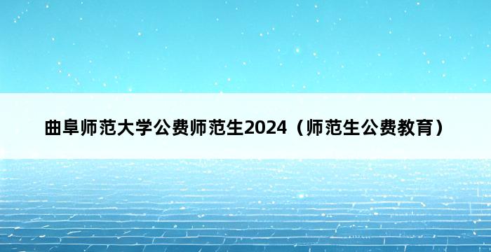 曲阜师范大学公费师范生2024（师范生公费教育） 