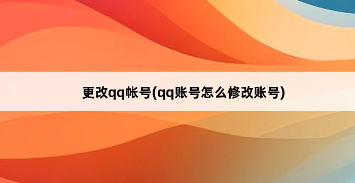 更改qq帐号(qq账号怎么修改账号) 