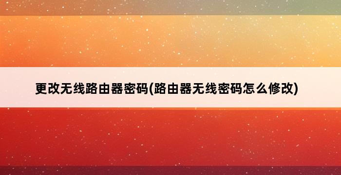 更改无线路由器密码(路由器无线密码怎么修改) 